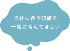 自社に合う研修を一緒に考えてほしい